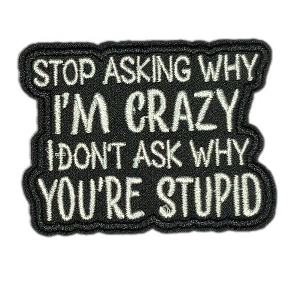 Stop Asking Why I'm Crazy I Don't Ask Why You're Stupid Embroidered Black Patch